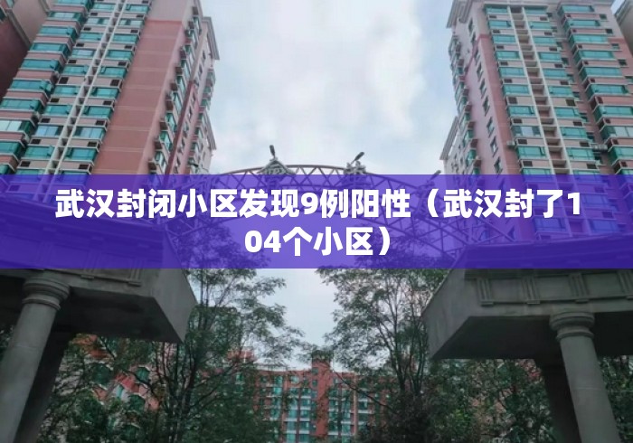武汉封闭小区发现9例阳性(武汉封了104个小区) 武汉封闭小区发现9例阳性(武汉封了104个小区)