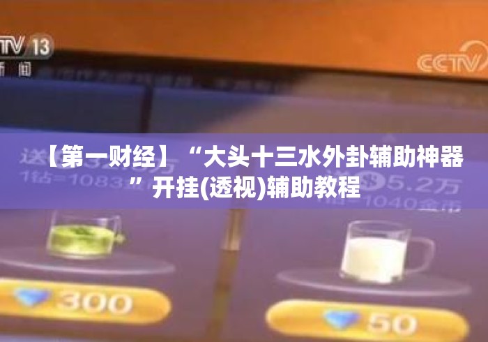 【第一财经】“大头十三水外卦辅助神器	”开挂(透视)辅助教程