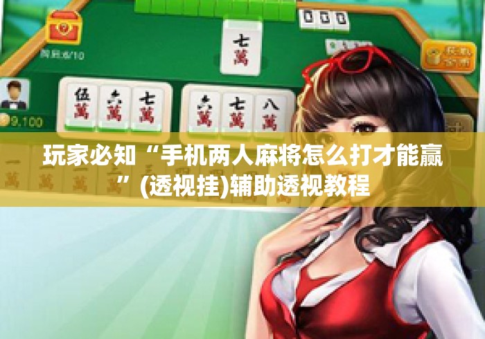 玩家必知“手机两人麻将怎么打才能赢”(透视挂)辅助透视教程