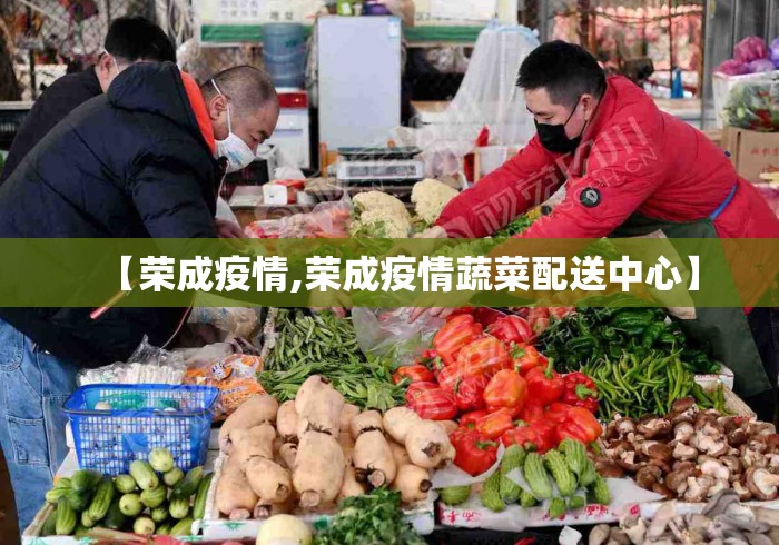 【荣成疫情,荣成疫情蔬菜配送中心】