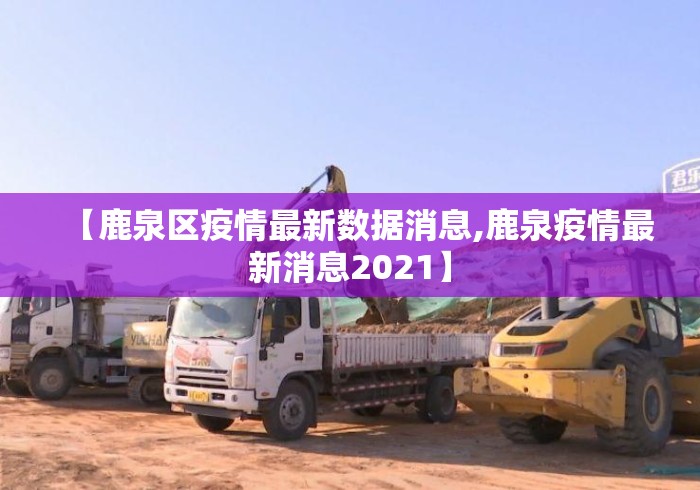 【鹿泉区疫情最新数据消息,鹿泉疫情最新消息2021】 【鹿泉区疫情最新数据消息,鹿泉疫情最新消息2021】