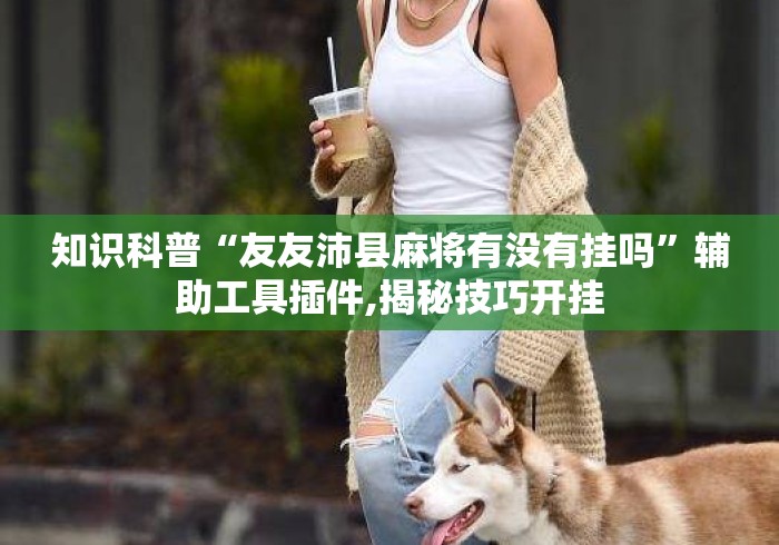 知识科普“友友沛县麻将有没有挂吗”辅助工具插件,揭秘技巧开挂