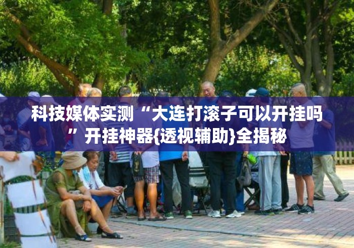 科技媒体实测“大连打滚子可以开挂吗”开挂神器{透视辅助}全揭秘