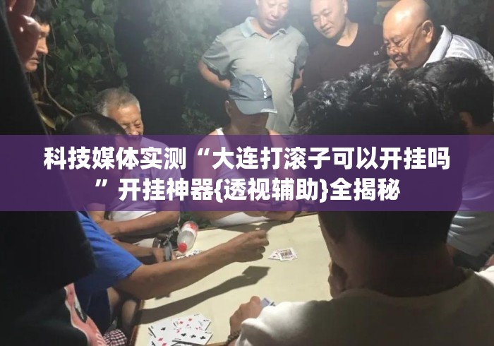 科技媒体实测“大连打滚子可以开挂吗”开挂神器{透视辅助}全揭秘