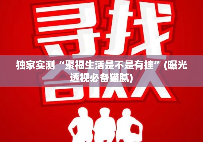 独家实测“聚福生活是不是有挂”(曝光透视必备猫腻)