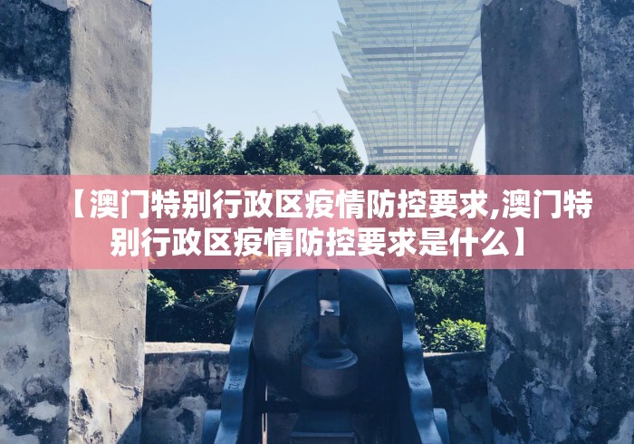 【澳门特别行政区疫情防控要求,澳门特别行政区疫情防控要求是什么】 【澳门特别行政区疫情防控要求,澳门特别行政区疫情防控要求是什么】