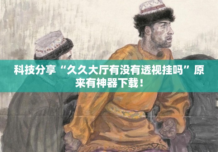 科技分享“久久大厅有没有透视挂吗”原来有神器下载！