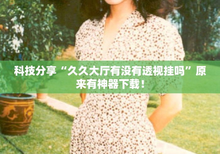 科技分享“久久大厅有没有透视挂吗”原来有神器下载！
