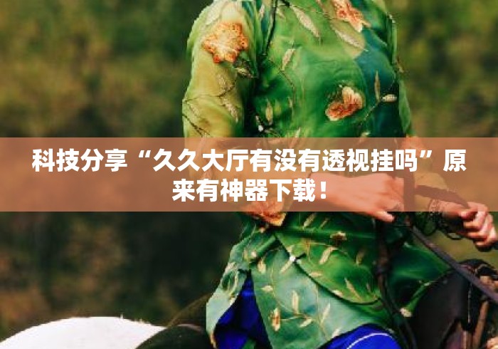 科技分享“久久大厅有没有透视挂吗	”原来有神器下载！