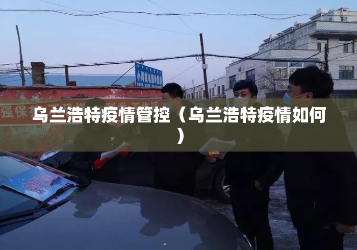 乌兰浩特疫情管控（乌兰浩特疫情如何）