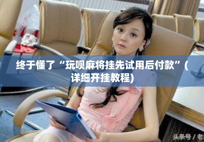 终于懂了“玩呗麻将挂先试用后付款”(详细开挂教程)