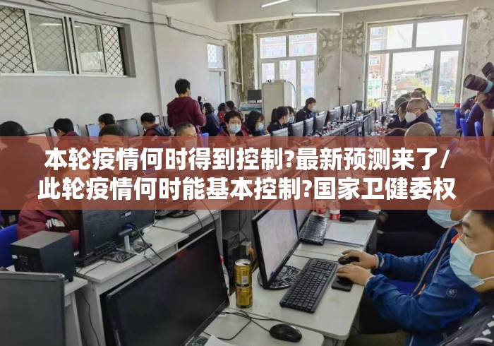 本轮疫情何时得到控制?最新预测来了/此轮疫情何时能基本控制?国家卫健委权威回应