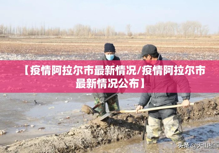 【疫情阿拉尔市最新情况/疫情阿拉尔市最新情况公布】 【疫情阿拉尔市最新情况/疫情阿拉尔市最新情况公布】