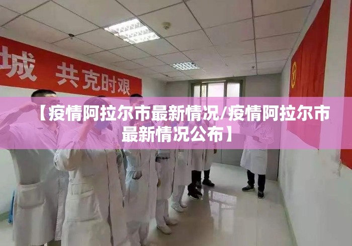 【疫情阿拉尔市最新情况/疫情阿拉尔市最新情况公布】 【疫情阿拉尔市最新情况/疫情阿拉尔市最新情况公布】