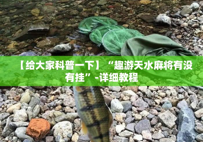【给大家科普一下】“趣游天水麻将有没有挂”-详细教程