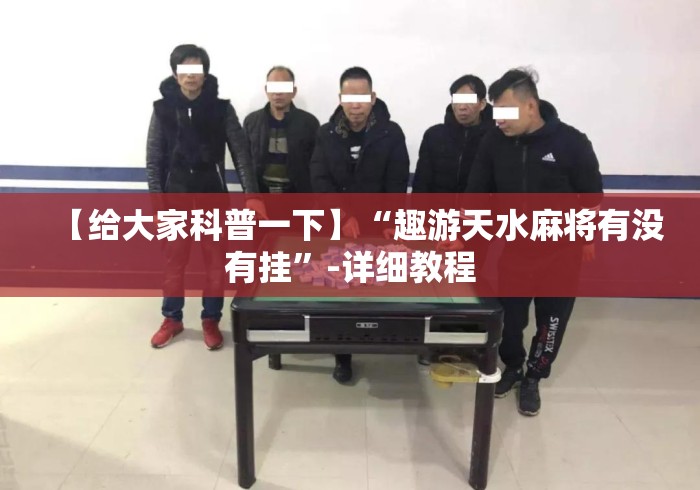 【给大家科普一下】“趣游天水麻将有没有挂”-详细教程