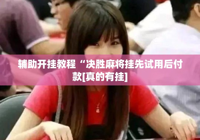 辅助开挂教程“决胜麻将挂先试用后付款[真的有挂]