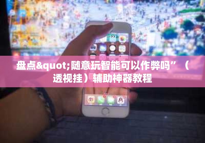 盘点"随意玩智能可以作弊吗	”（透视挂）辅助神器教程