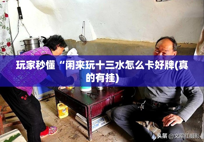 玩家秒懂“闲来玩十三水怎么卡好牌(真的有挂) 玩家秒懂“闲来玩十三水怎么卡好牌(真的有挂)