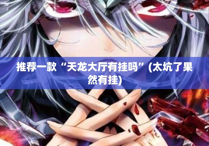 推荐一款“天龙大厅有挂吗	”(太坑了果然有挂)