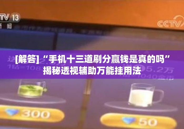 [解答]“手机十三道刷分赢钱是真的吗”揭秘透视辅助万能挂用法