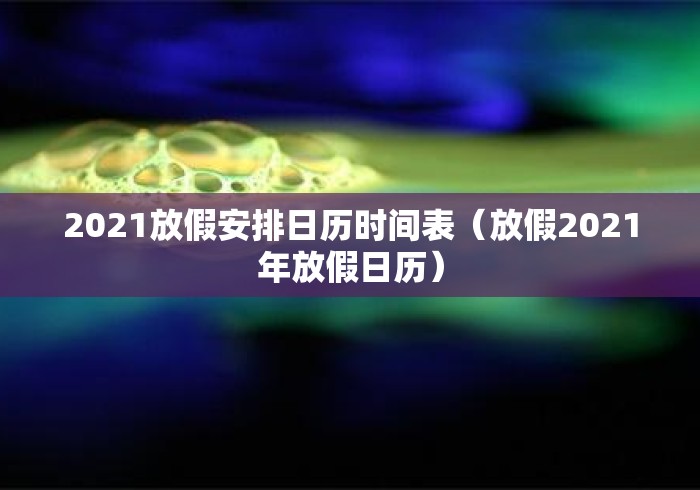 2021放假安排日历时间表(放假2021年放假日历) 2021放假安排日历时间表(放假2021年放假日历)