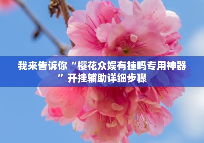 我来告诉你“樱花众娱有挂吗专用神器”开挂辅助详细步骤