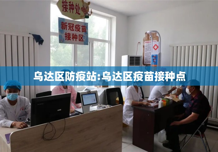 乌达区防疫站:乌达区疫苗接种点 乌达区防疫站:乌达区疫苗接种点