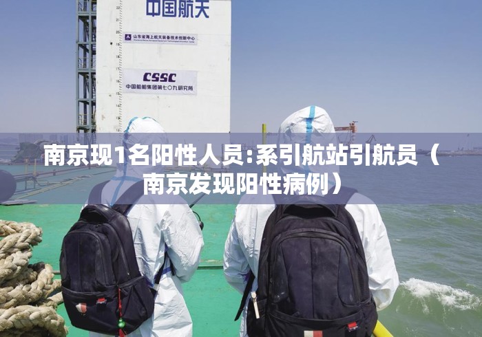 南京现1名阳性人员:系引航站引航员(南京发现阳性病例) 南京现1名阳性人员:系引航站引航员(南京发现阳性病例)
