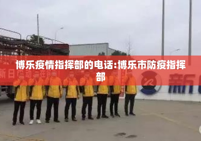 博乐疫情指挥部的电话:博乐市防疫指挥部 博乐疫情指挥部的电话:博乐市防疫指挥部