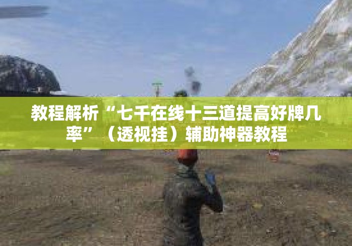 教程解析“七千在线十三道提高好牌几率”（透视挂）辅助神器教程