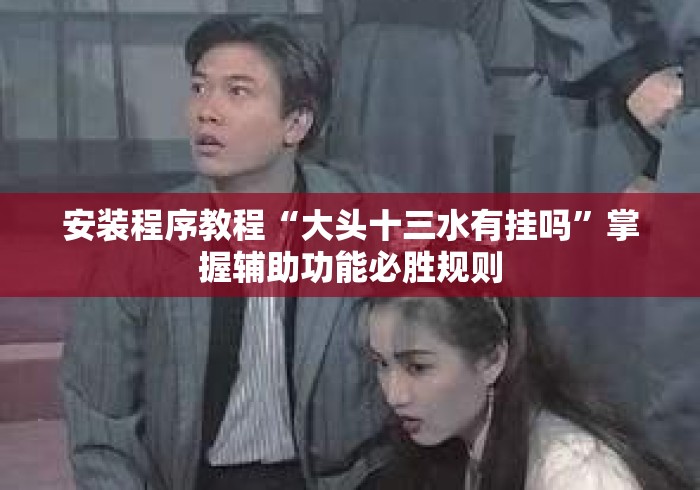 安装程序教程“大头十三水有挂吗”掌握辅助功能必胜规则