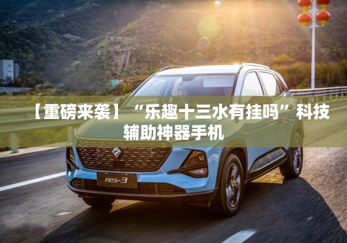 【重磅来袭】“乐趣十三水有挂吗”科技辅助神器手机