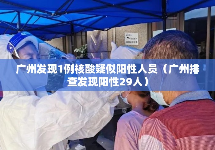 广州发现1例核酸疑似阳性人员（广州排查发现阳性29人）