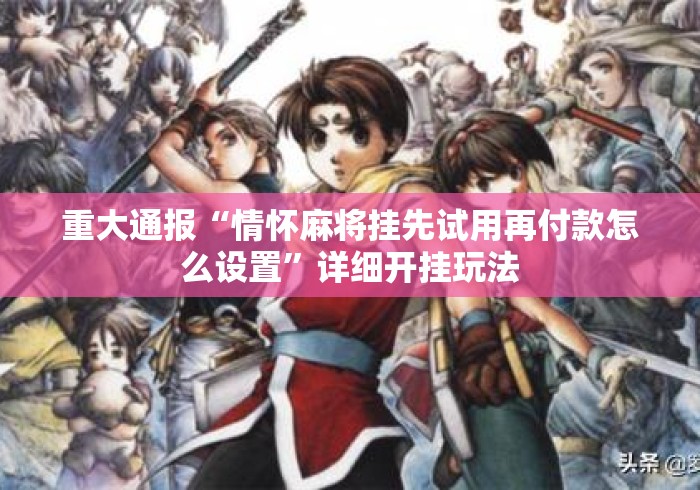 重大通报“情怀麻将挂先试用再付款怎么设置”详细开挂玩法