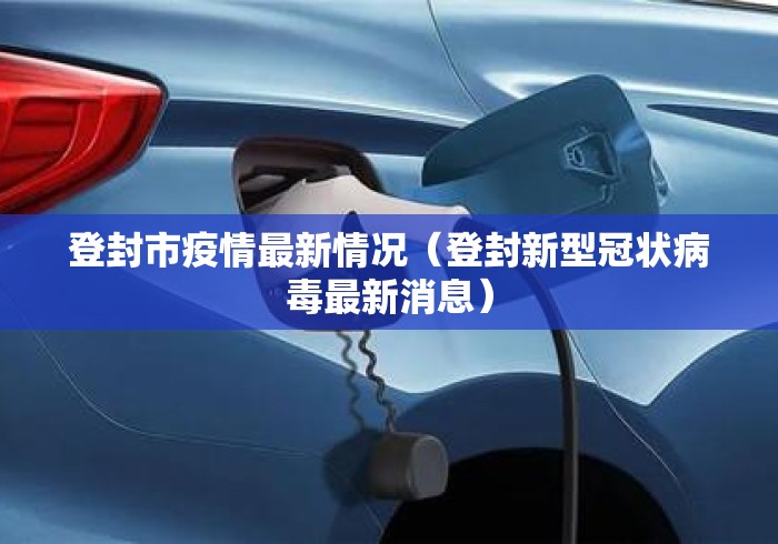 登封市疫情最新情况(登封新型冠状病毒最新消息) 登封市疫情最新情况(登封新型冠状病毒最新消息)
