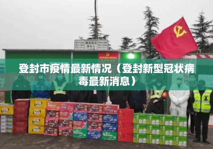 登封市疫情最新情况(登封新型冠状病毒最新消息) 登封市疫情最新情况(登封新型冠状病毒最新消息)