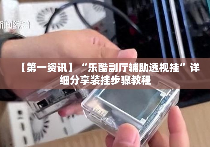 【第一资讯】“乐酷副厅辅助透视挂”详细分享装挂步骤教程