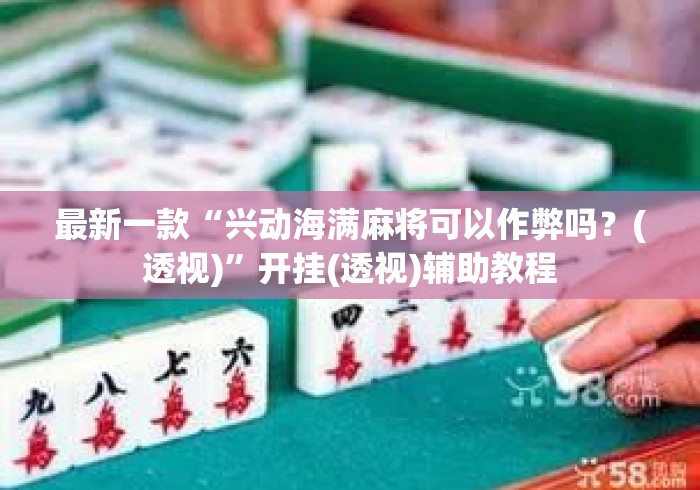 最新一款“兴动海满麻将可以作弊吗？(透视)	”开挂(透视)辅助教程