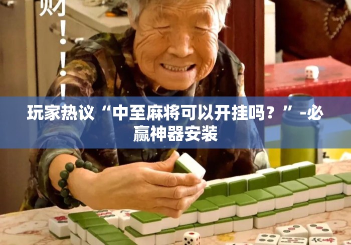 玩家热议“中至麻将可以开挂吗？”-必赢神器安装