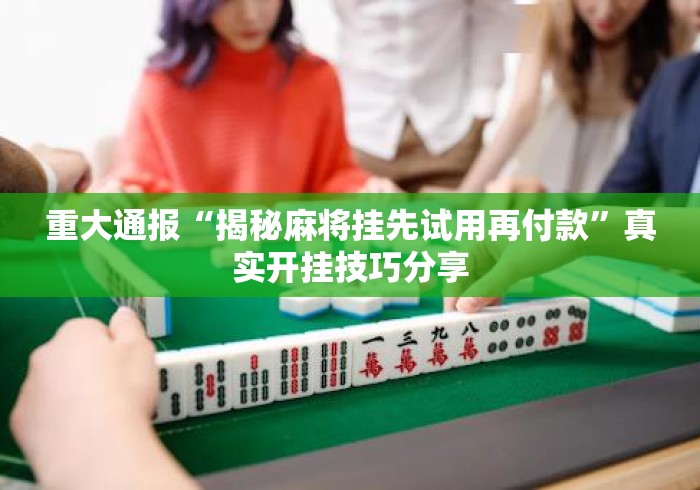 重大通报“揭秘麻将挂先试用再付款”真实开挂技巧分享