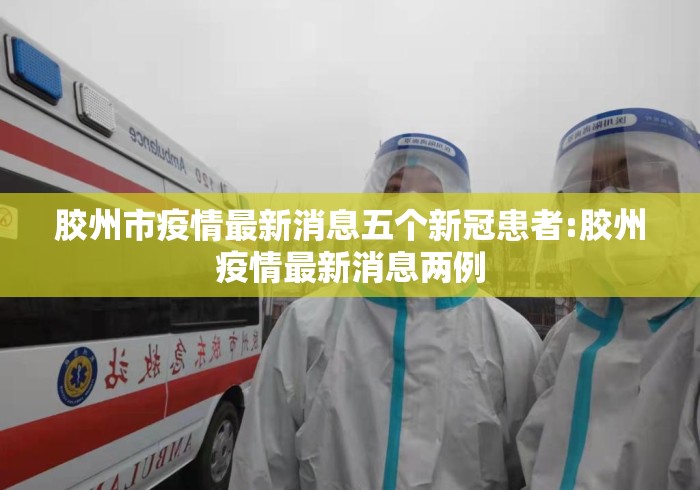 胶州市疫情最新消息五个新冠患者:胶州疫情最新消息两例 胶州市疫情最新消息五个新冠患者:胶州疫情最新消息两例