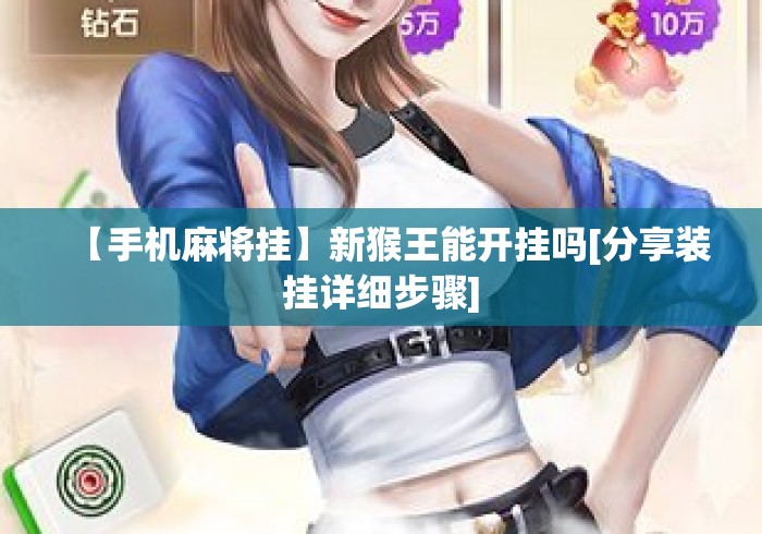 【手机麻将挂】新猴王能开挂吗[分享装挂详细步骤]