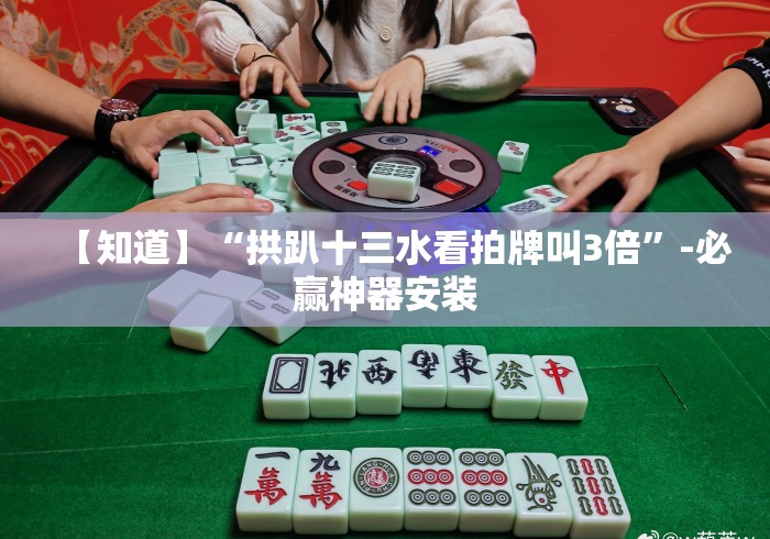 【知道】“拱趴十三水看拍牌叫3倍	”-必赢神器安装