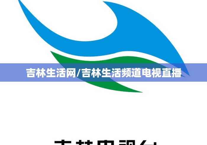 吉林生活网/吉林生活频道电视直播 吉林生活网/吉林生活频道电视直播