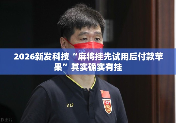 2026新发科技“麻将挂先试用后付款苹果”其实确实有挂