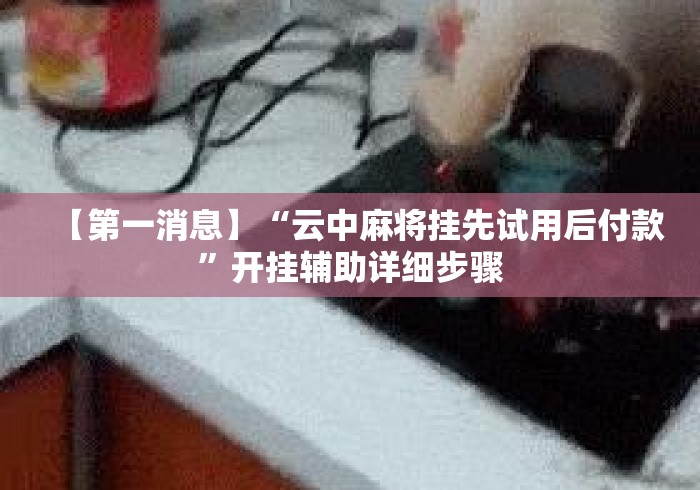 【第一消息】“云中麻将挂先试用后付款”开挂辅助详细步骤