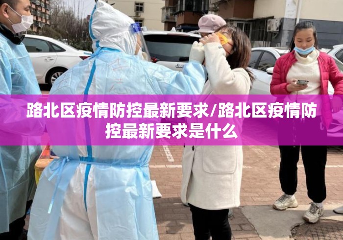 路北区疫情防控最新要求/路北区疫情防控最新要求是什么 路北区疫情防控最新要求/路北区疫情防控最新要求是什么