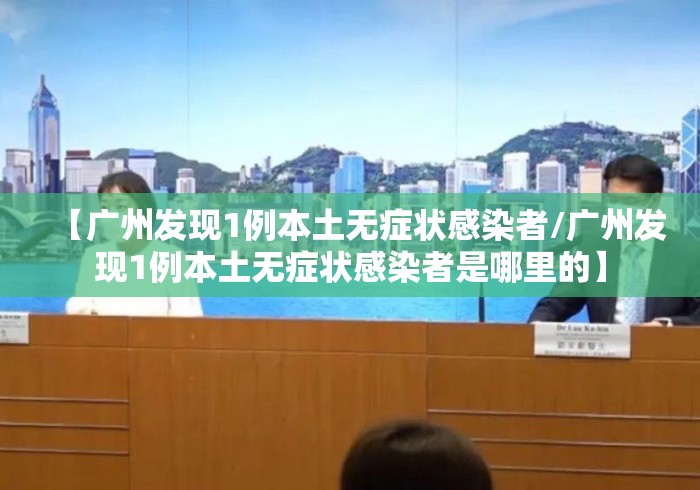 【广州发现1例本土无症状感染者/广州发现1例本土无症状感染者是哪里的】 【广州发现1例本土无症状感染者/广州发现1例本土无症状感染者是哪里的】