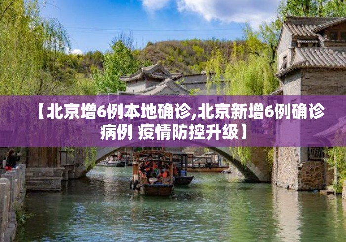 【北京增6例本地确诊,北京新增6例确诊病例 疫情防控升级】